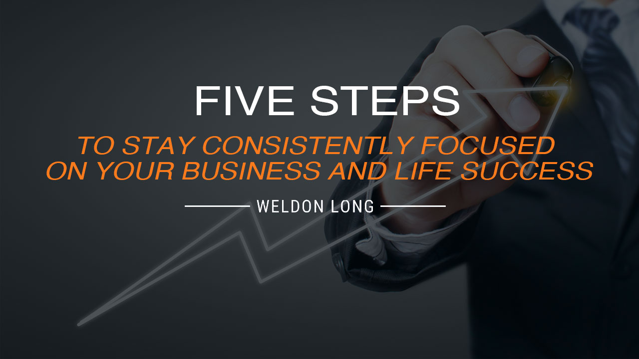 Five Steps to Stay Consistently Focused on Your Business and Life Success